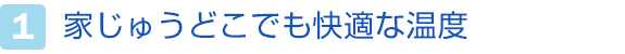 1.家じゅうどこでも快適な温度